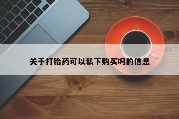 拉萨私人诊所打胎药关于打胎药可以私下购买吗的信息