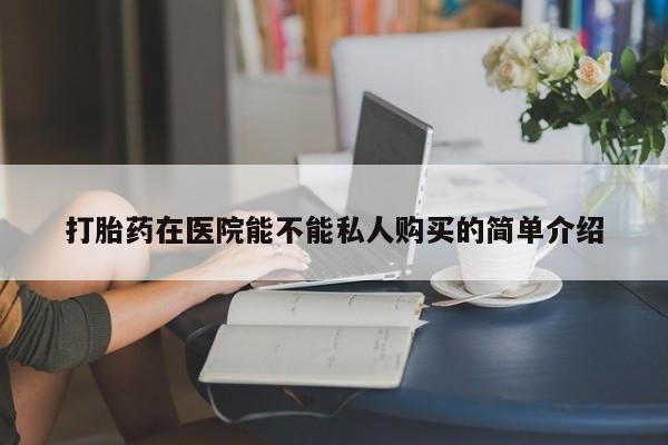 拉萨私人诊所打胎药打胎药在医院能不能私人购买的简单介绍