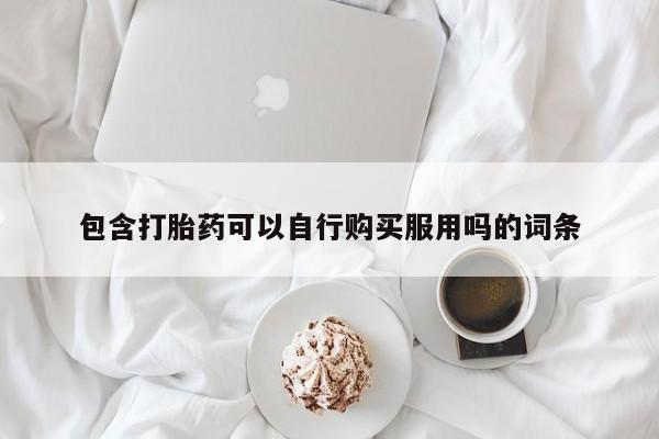 拉萨私人诊所打胎药包含打胎药可以自行购买服用吗的词条