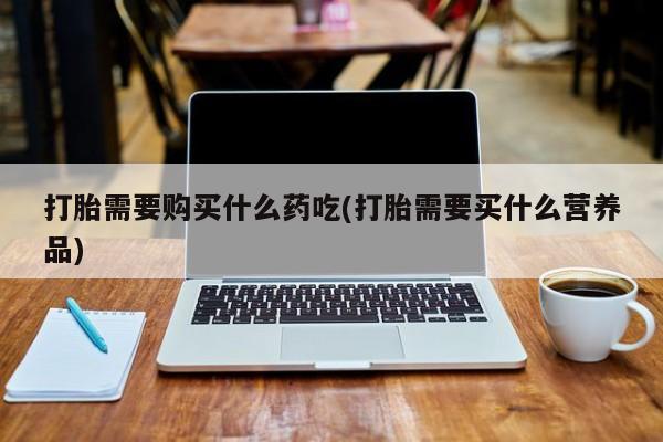 拉萨私人诊所打胎药打胎需要购买什么药吃(打胎需要买什么营养品)