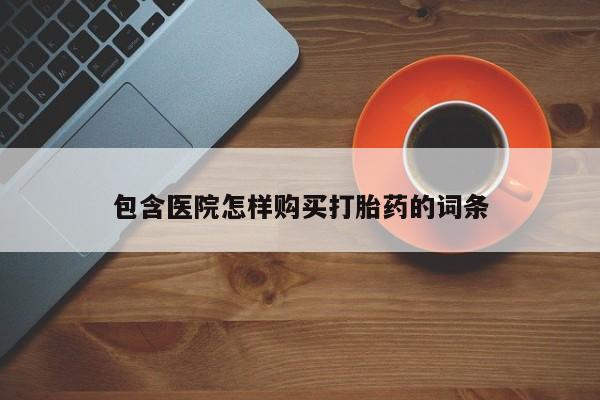 拉萨私人诊所打胎药包含医院怎样购买打胎药的词条