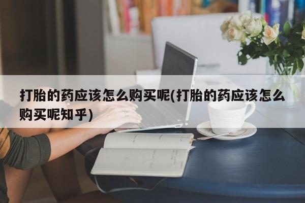 拉萨私人诊所打胎药打胎的药应该怎么购买呢(打胎的药应该怎么购买呢知乎)