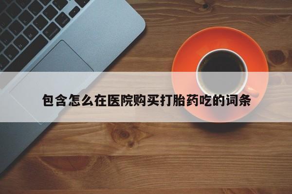 拉萨私人诊所打胎药包含怎么在医院购买打胎药吃的词条