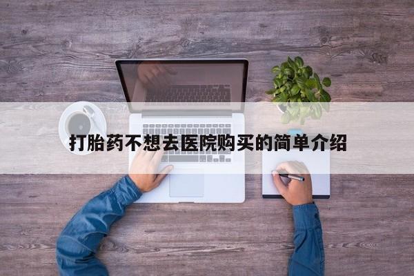 拉萨私人诊所打胎药打胎药不想去医院购买的简单介绍